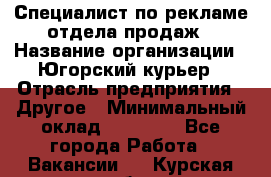 Специалист по рекламе отдела продаж › Название организации ­ Югорский курьер › Отрасль предприятия ­ Другое › Минимальный оклад ­ 12 000 - Все города Работа » Вакансии   . Курская обл.